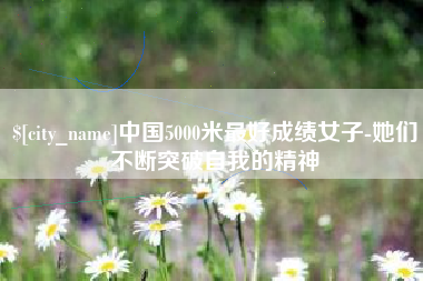 贵州中国5000米最好成绩女子-她们不断突破自我的精神