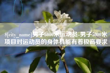 贵州男子5000米运动员-男子5000米项目对运动员的身体机能有着极高要求