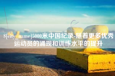 贵州5000米中国纪录-随着更多优秀运动员的涌现和训练水平的提升