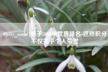 贵州男子5000米世界排名-这些积分不仅关乎个人荣誉