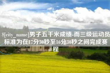 贵州男子五千米成绩-而三级运动员标准为在17分30秒至16分30秒之间完成赛程