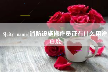 贵州消防设施操作员证有什么用途百度