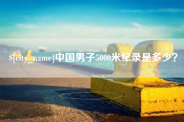 贵州中国男子5000米纪录是多少？