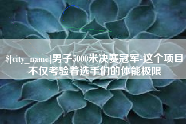 贵州男子5000米决赛冠军-这个项目不仅考验着选手们的体能极限