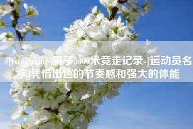 贵州男子5000米竞走记录-[运动员名字]凭借出色的节奏感和强大的体能