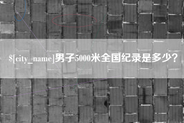 贵州男子5000米全国纪录是多少？