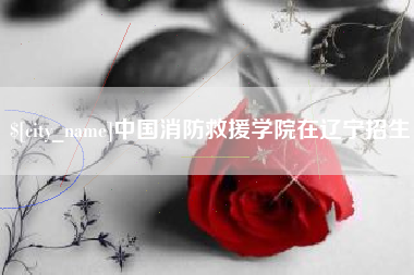 贵州中国消防救援学院在辽宁招生
