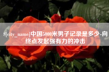 贵州中国5000米男子记录是多少-向终点发起强有力的冲击