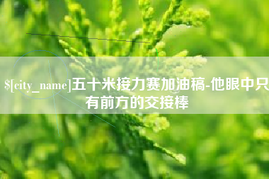 贵州五十米接力赛加油稿-他眼中只有前方的交接棒