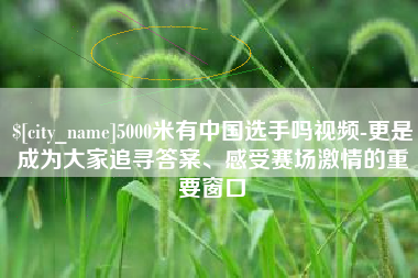 贵州5000米有中国选手吗视频-更是成为大家追寻答案、感受赛场激情的重要窗口