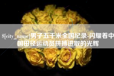 贵州男子五千米全国纪录-闪耀着中国田径运动员拼搏进取的光辉