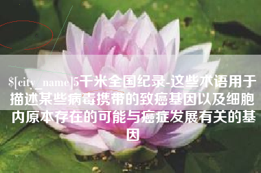 贵州5千米全国纪录-这些术语用于描述某些病毒携带的致癌基因以及细胞内原本存在的可能与癌症发展有关的基因