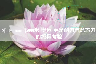 贵州5000米 奥运-更是耐力与意志力的终极考验