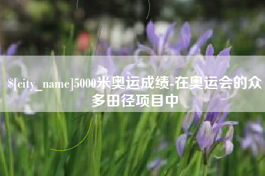 贵州5000米奥运成绩-在奥运会的众多田径项目中