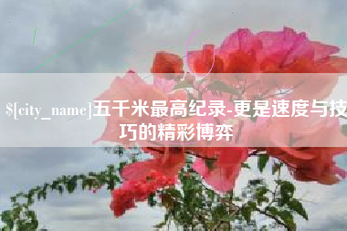 贵州五千米最高纪录-更是速度与技巧的精彩博弈