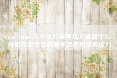 贵州五千米比赛前几天要做什么-：睡眠不足会影响身体状态和反应能力