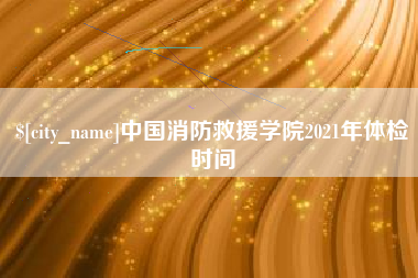 贵州中国消防救援学院2021年体检时间