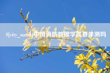 贵州中国消防救援学院要体测吗