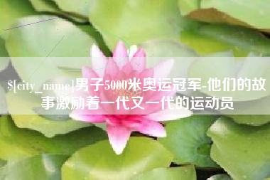 贵州男子5000米奥运冠军-他们的故事激励着一代又一代的运动员