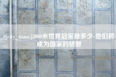 贵州5000米世界冠军是多少-他们将成为国家的骄傲