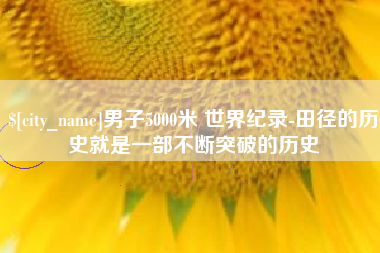贵州男子5000米 世界纪录-田径的历史就是一部不断突破的历史
