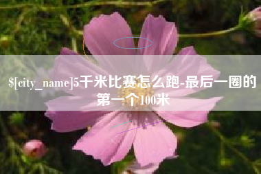 贵州5千米比赛怎么跑-最后一圈的第一个100米