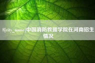 贵州中国消防救援学院在河南招生情况