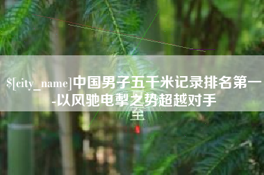 贵州中国男子五千米记录排名第一-以风驰电掣之势超越对手