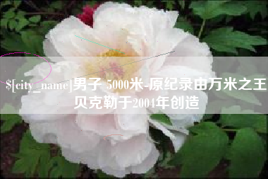 贵州男子 5000米-原纪录由万米之王贝克勒于2004年创造