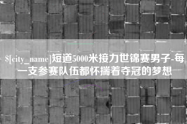 贵州短道5000米接力世锦赛男子-每一支参赛队伍都怀揣着夺冠的梦想