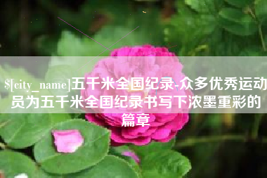 贵州五千米全国纪录-众多优秀运动员为五千米全国纪录书写下浓墨重彩的篇章