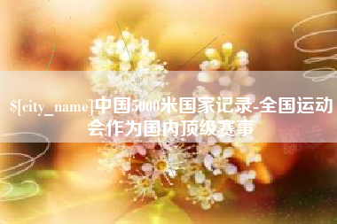 贵州中国5000米国家记录-全国运动会作为国内顶级赛事