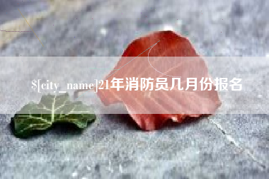 贵州21年消防员几月份报名