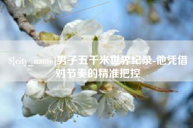 贵州男子五千米世界纪录-他凭借对节奏的精准把控