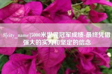 贵州5000米世界冠军成绩-最终凭借强大的实力和坚定的信念
