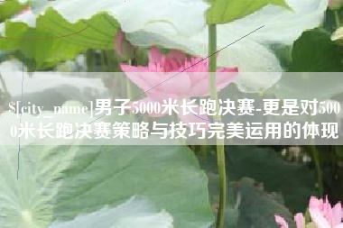 贵州男子5000米长跑决赛-更是对5000米长跑决赛策略与技巧完美运用的体现
