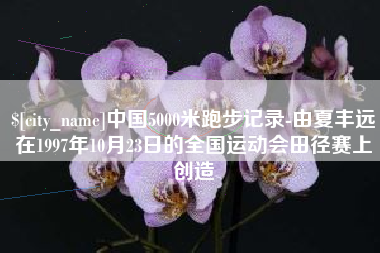 贵州中国5000米跑步记录-由夏丰远在1997年10月23日的全国运动会田径赛上创造