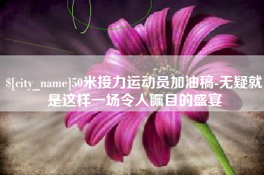 贵州50米接力运动员加油稿-无疑就是这样一场令人瞩目的盛宴
