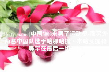 贵州中国5000米男子运动员-而另外两名中国队选手哈那哈提·木哈买提和吴宇在最后一组出场