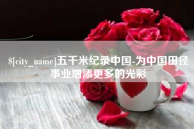 贵州五千米纪录中国-为中国田径事业增添更多的光彩