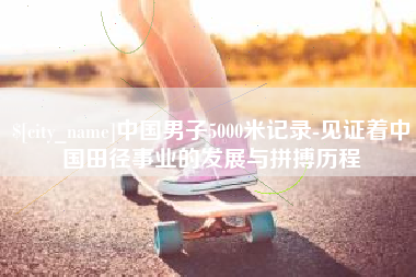 贵州中国男子5000米记录-见证着中国田径事业的发展与拼搏历程