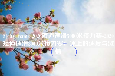 贵州2020短道速滑3000米接力赛-2020短道速滑3000米接力赛：冰上的速度与激情