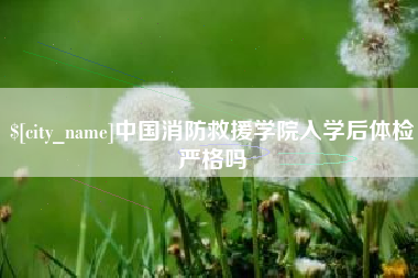 贵州中国消防救援学院入学后体检严格吗