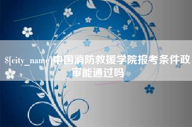 贵州中国消防救援学院报考条件政审能通过吗
